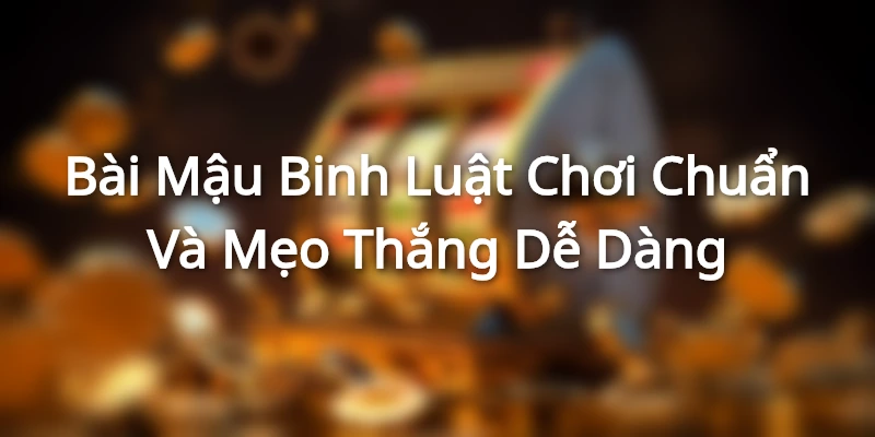 Bài Mậu Binh - Luật Chơi Chuẩn Và Mẹo Thắng Dễ Dàng
