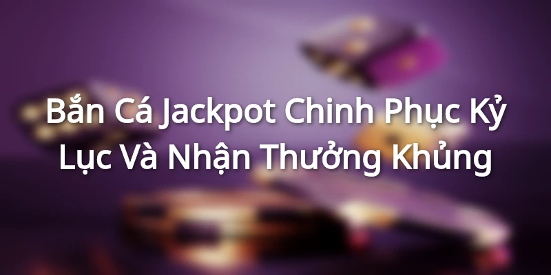 Bắn Cá Jackpot - Chinh Phục Kỷ Lục Và Nhận Thưởng Khủng