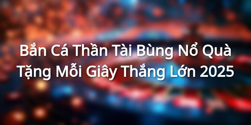 Bắn Cá Thần Tài - Bùng Nổ Quà Tặng Mỗi Giây Thắng Lớn 2025