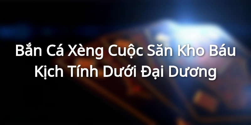 Bắn Cá Xèng - Cuộc Săn Kho Báu Kịch Tính Dưới Đại Dương