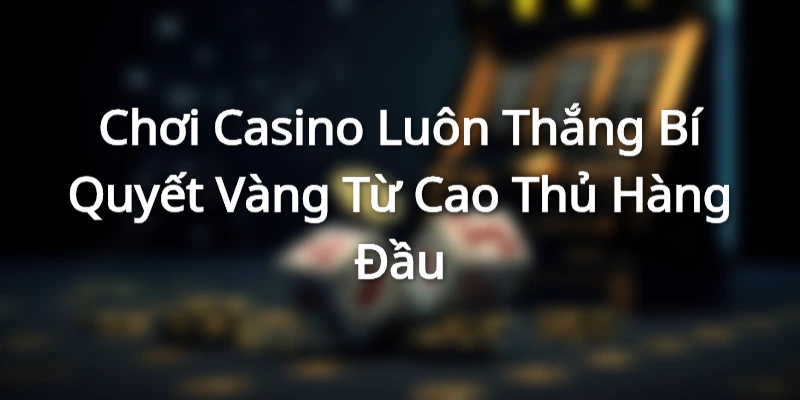 Chơi Casino Luôn Thắng - Bí Quyết Vàng Từ Cao Thủ Hàng Đầu