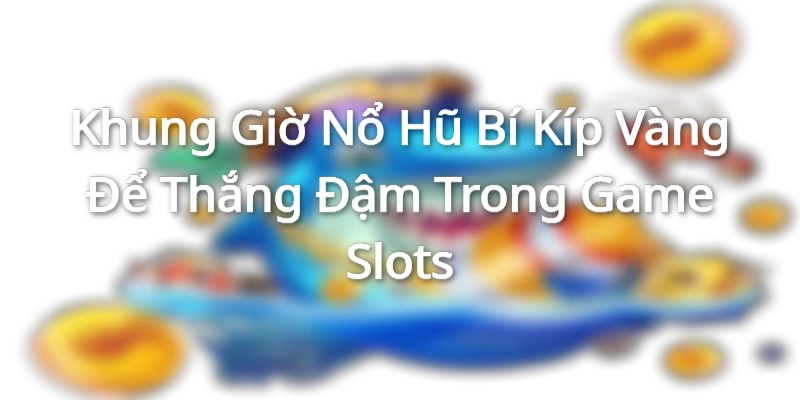 Khung Giờ Nổ Hũ - Bí Kíp Vàng Để Thắng Đậm Trong Game Slots