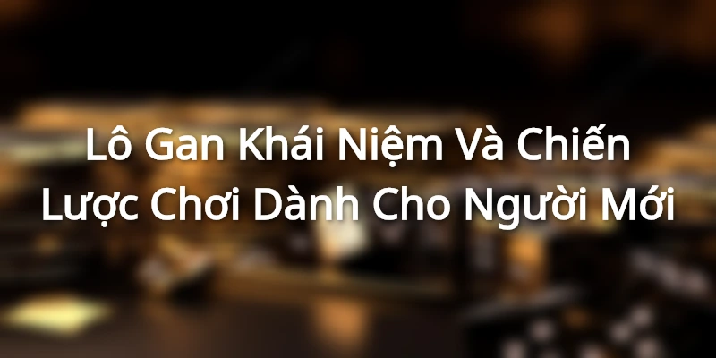 Lô Gan - Khái Niệm Và Chiến Lược Chơi Dành Cho Người Mới