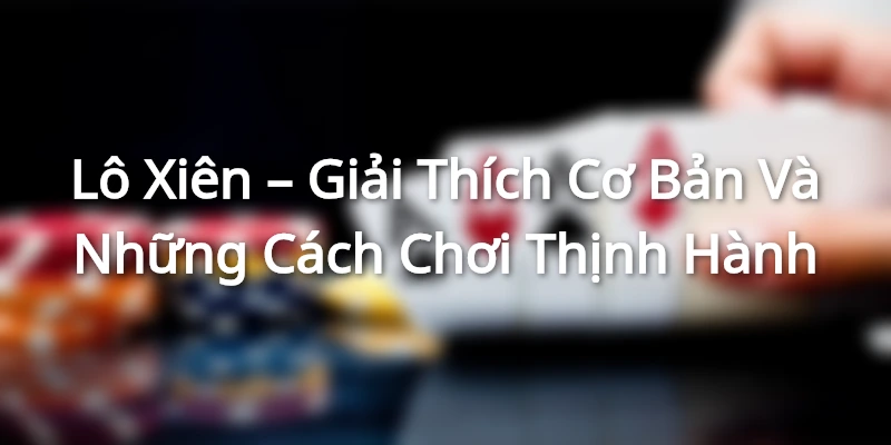 Lô Xiên – Giải Thích Cơ Bản Và Những Cách Chơi Thịnh Hành