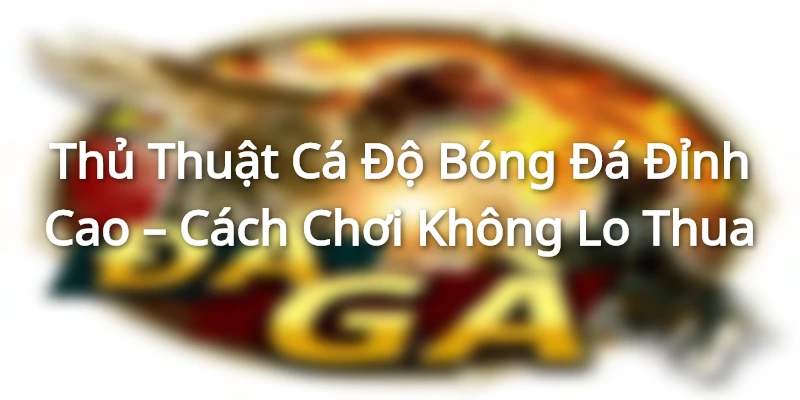 Thủ Thuật Cá Độ Bóng Đá Đỉnh Cao – Cách Chơi Không Lo Thua
