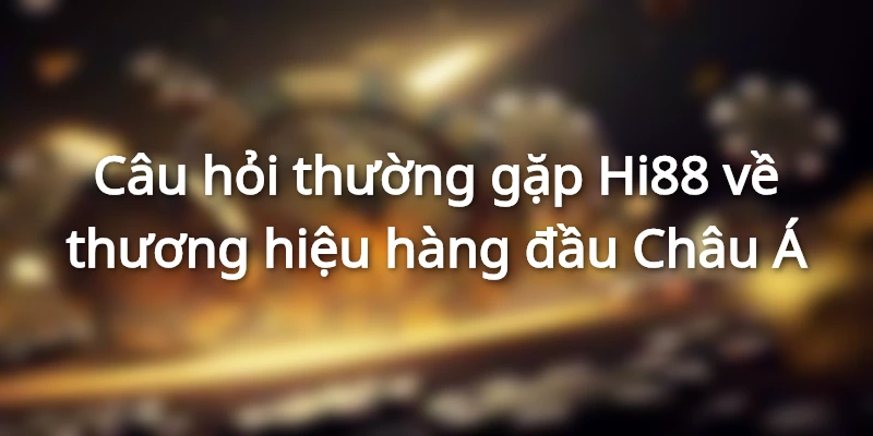 Câu hỏi thường gặp Hi88 về thương hiệu hàng đầu Châu Á