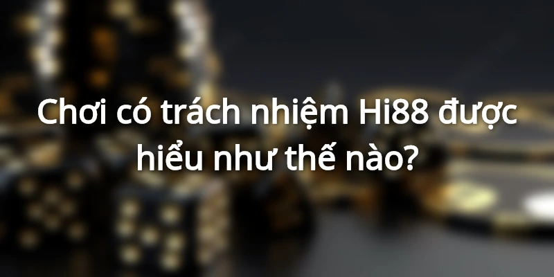 Giải thích thuật ngữ “Chơi có trách nhiệm” tại Hi88
