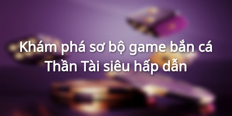 Tổng quan thú vị về tựa game săn cá Thần Tài cực kỳ lôi cuốn