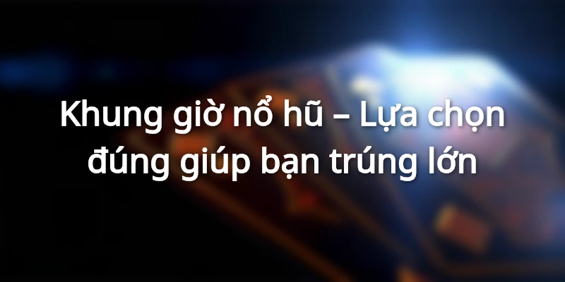 Khung giờ nổ hũ - Lựa chọn đúng giúp bạn trúng lớn