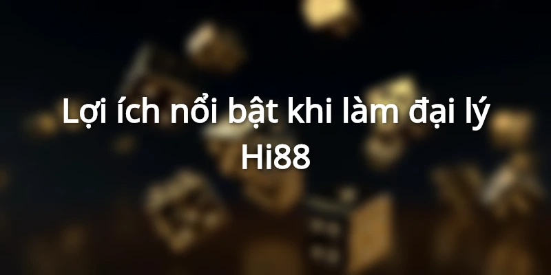 Lợi ích nổi bật khi làm đại lý Hi88