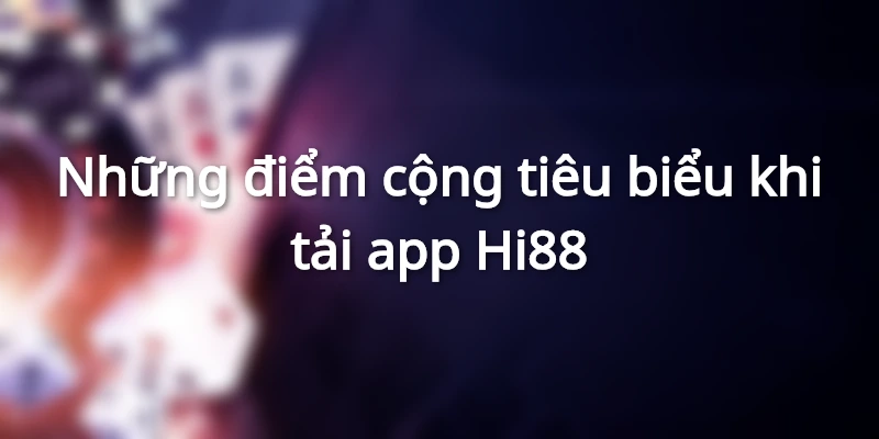 Những điểm cộng tiêu biểu khi tải app Hi88