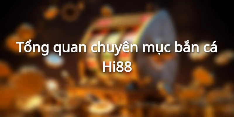 Tổng quan chuyên mục bắn cá Hi88