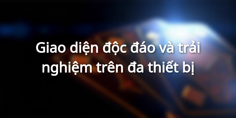 Giao diện độc đáo và trải nghiệm trên đa thiết bị