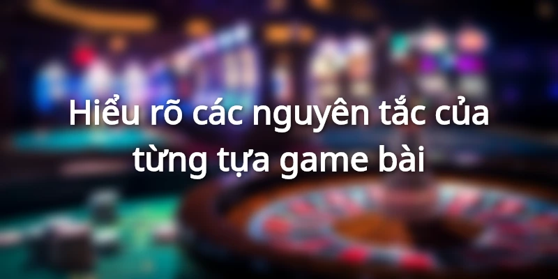 Hiểu rõ các nguyên tắc của từng tựa game bài