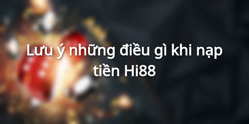 Lưu ý những điều gì khi nạp tiền Hi88