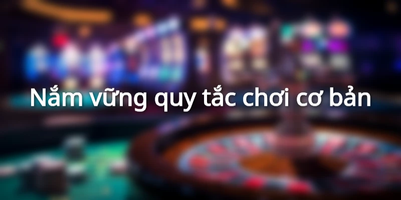 Nắm vững quy tắc chơi cơ bản