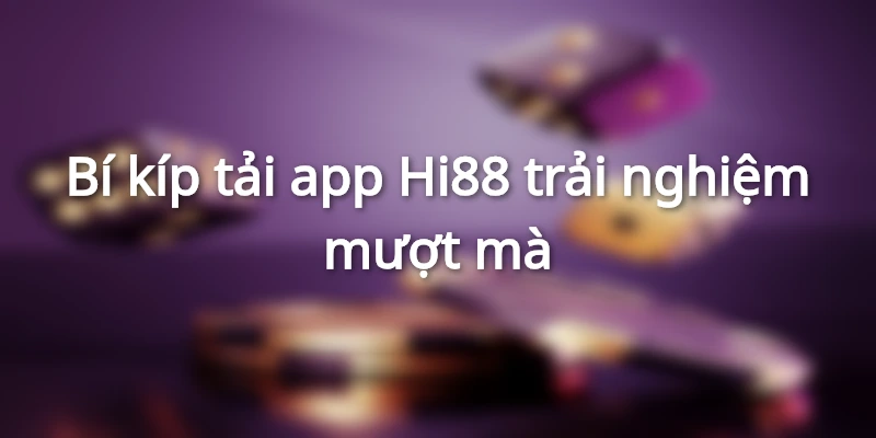 Bí kíp tải app Hi88 trải nghiệm mượt mà