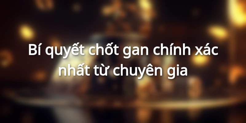 Bí quyết chốt gan chính xác nhất từ chuyên gia