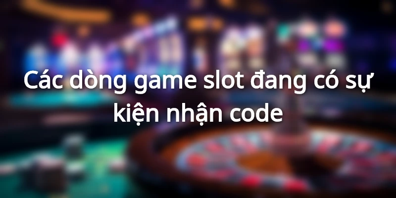 Danh sách game slot đang diễn ra chương trình nhận code