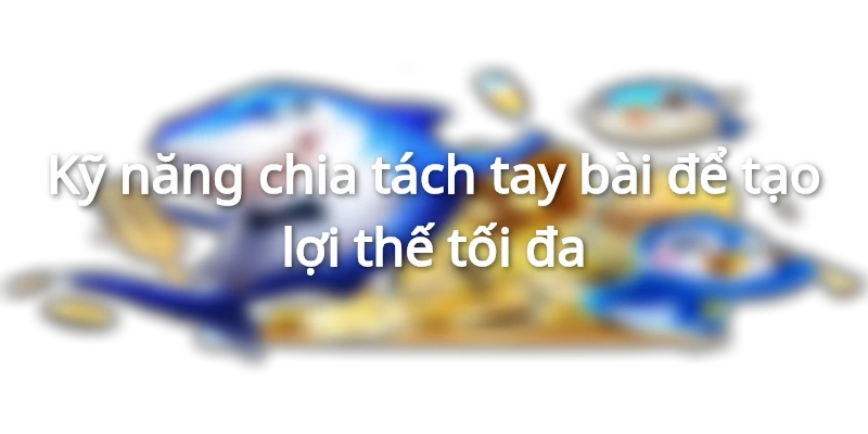 Kỹ năng chia tách tay bài để tạo lợi thế tối đa