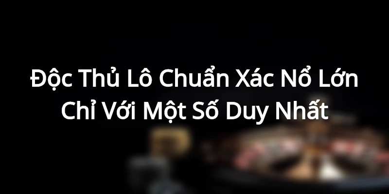 Độc Thủ Lô Chuẩn Xác - Nổ Lớn Chỉ Với Một Số Duy Nhất