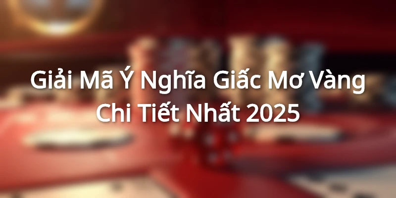 Giải Mã Ý Nghĩa Giấc Mơ Vàng Chi Tiết Nhất 2025