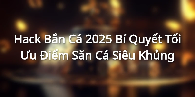 Hack Bắn Cá 2025 - Bí Quyết Tối Ưu Điểm Săn Cá Siêu Khủng