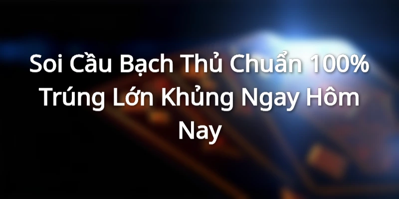 Soi Cầu Bạch Thủ Chuẩn 100% Trúng Lớn Khủng Ngay Hôm Nay