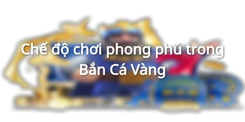 Chế độ chơi phong phú trong Bắn Cá Vàng