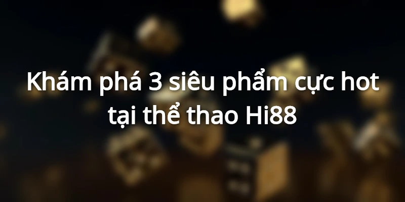 Khám phá 3 siêu phẩm cực hot tại thể thao Hi88