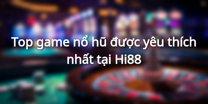 Top game nổ hũ được yêu thích nhất tại Hi88
