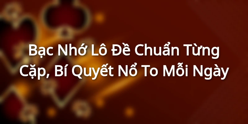 Bạc Nhớ Lô Đề Chuẩn Từng Cặp, Bí Quyết Nổ To Mỗi Ngày