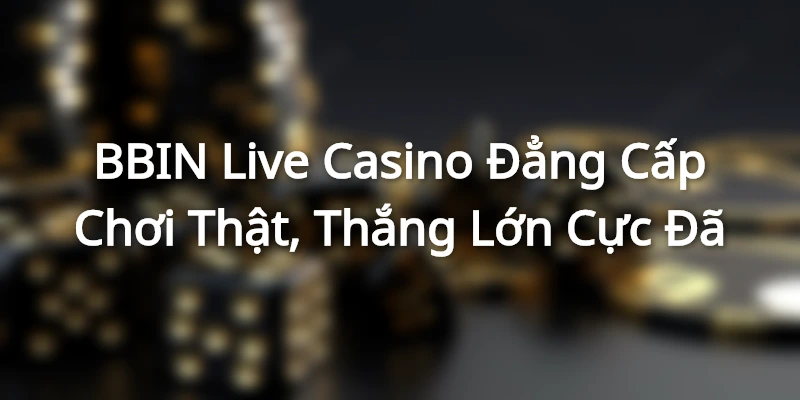 BBIN Live Casino - Đẳng Cấp Chơi Thật, Thắng Lớn Cực Đã