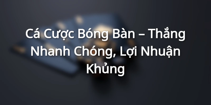 Cá Cược Bóng Bàn – Thắng Nhanh Chóng, Lợi Nhuận Khủng