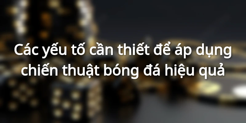 Các yếu tố cần thiết để áp dụng chiến thuật bóng đá hiệu quả