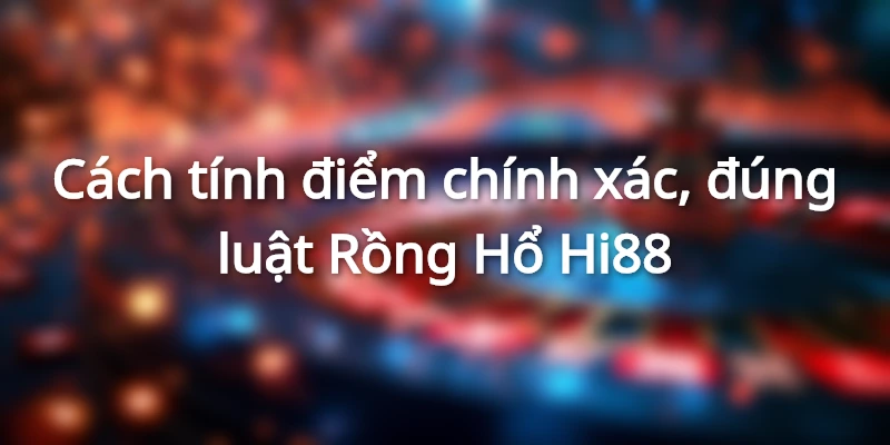 Cách tính điểm chính xác, đúng luật Rồng Hổ Hi88