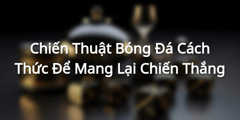 Chiến Thuật Bóng Đá - Cách Thức Để Mang Lại Chiến Thắng