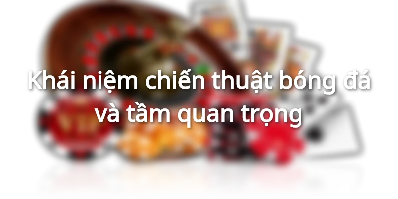 Khái niệm chiến thuật bóng đá và tầm quan trọng
