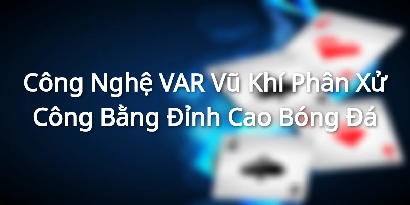 Công Nghệ VAR - Vũ Khí Phân Xử Công Bằng Đỉnh Cao Bóng Đá