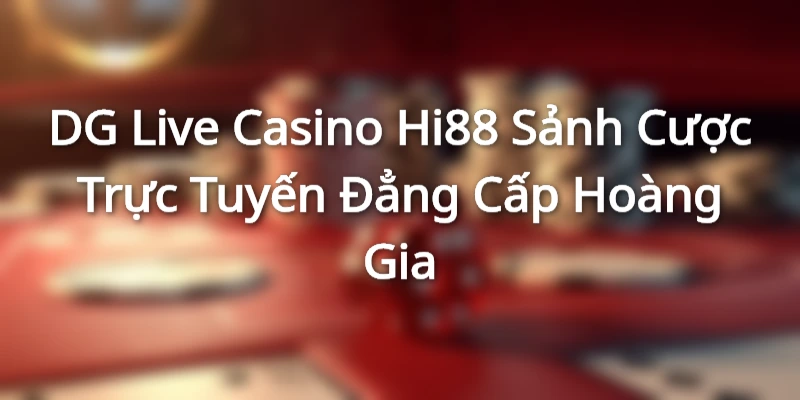 DG Live Casino Hi88 - Sảnh Cược Trực Tuyến Đẳng Cấp Hoàng Gia