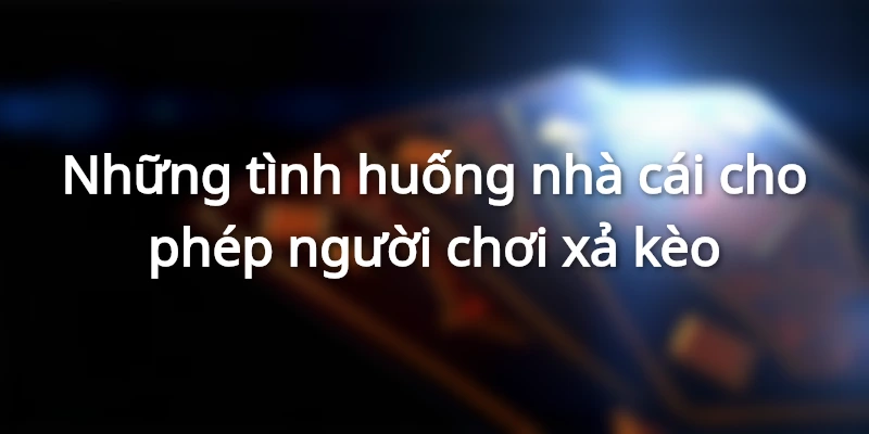 Các trường hợp được xả kèo từ nhà cái