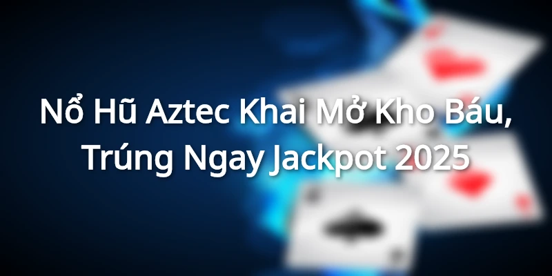 Nổ Hũ Aztec - Khai Mở Kho Báu, Trúng Ngay Jackpot 2025