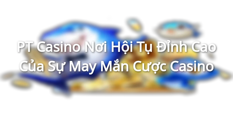 PT Casino - Nơi Hội Tụ Đỉnh Cao Của Sự May Mắn Cược Casino