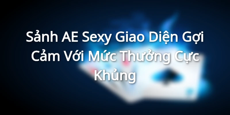 Sảnh AE Sexy - Giao Diện Gợi Cảm Với Mức Thưởng Cực Khủng
