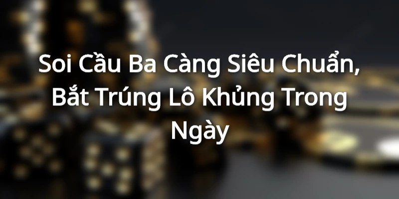 Soi Cầu Ba Càng Siêu Chuẩn, Bắt Trúng Lô Khủng Trong Ngày
