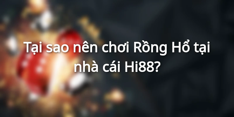 Tại sao nên chơi Rồng Hổ tại nhà cái Hi88?