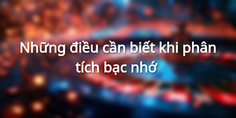 Hướng dẫn phân tích bạc nhớ - Những lưu ý quan trọng