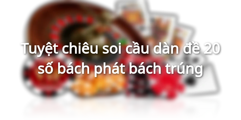 Tuyệt chiêu soi cầu dàn đề 20 số bách phát bách trúng