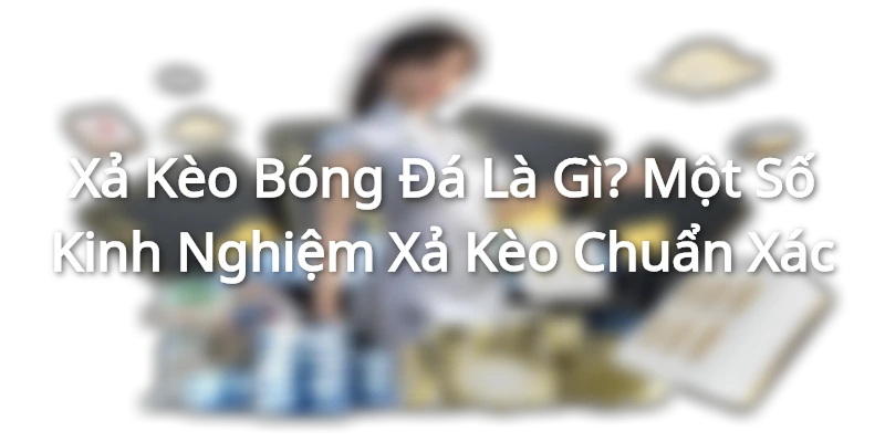 Xả Kèo Bóng Đá Là Gì? Một Số Kinh Nghiệm Xả Kèo Chuẩn Xác